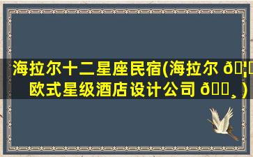 海拉尔十二星座民宿(海拉尔 🦊 欧式星级酒店设计公司 🌸 )